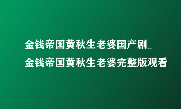 金钱帝国黄秋生老婆国产剧_金钱帝国黄秋生老婆完整版观看