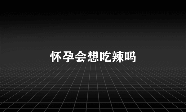 怀孕会想吃辣吗