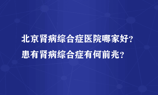 北京肾病综合症医院哪家好？患有肾病综合症有何前兆？