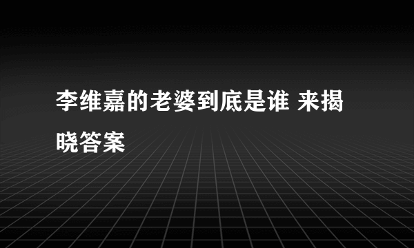 李维嘉的老婆到底是谁 来揭晓答案