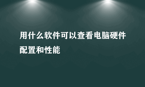 用什么软件可以查看电脑硬件配置和性能