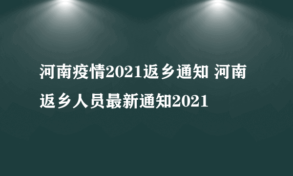 河南疫情2021返乡通知 河南返乡人员最新通知2021