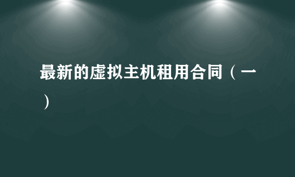 最新的虚拟主机租用合同（一）