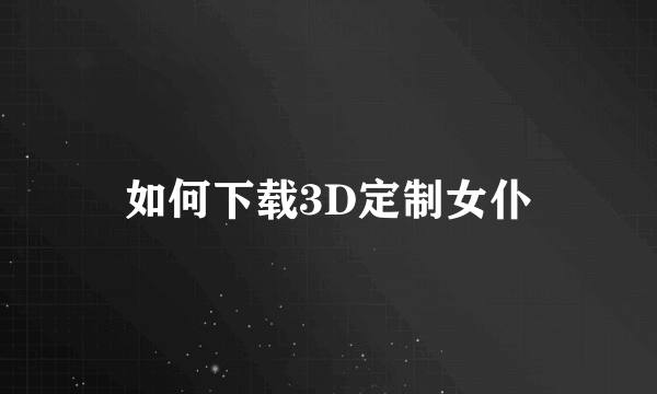 如何下载3D定制女仆