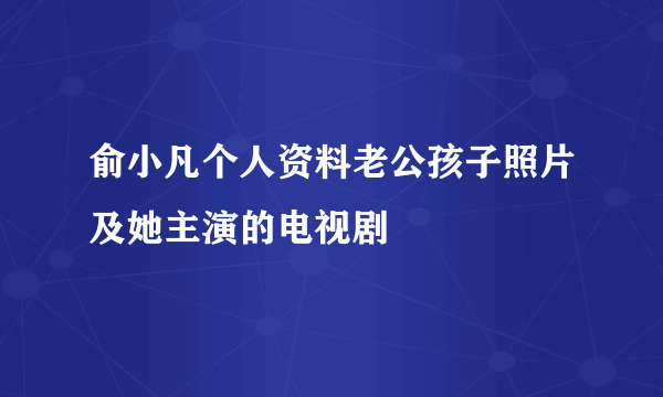 俞小凡个人资料老公孩子照片及她主演的电视剧