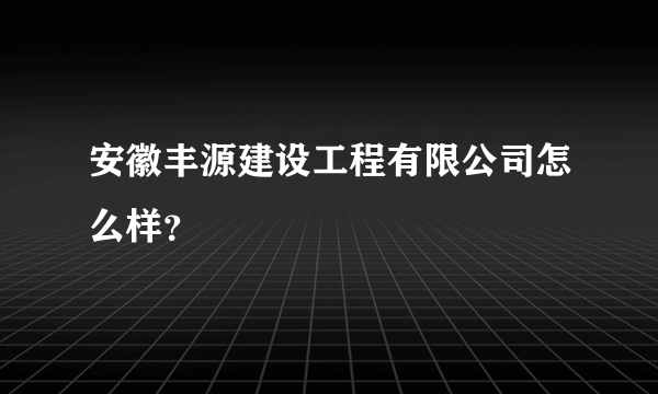 安徽丰源建设工程有限公司怎么样？