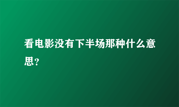 看电影没有下半场那种什么意思？