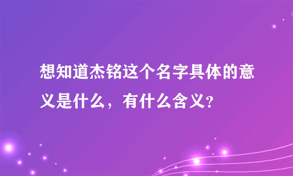 想知道杰铭这个名字具体的意义是什么，有什么含义？