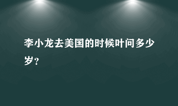 李小龙去美国的时候叶问多少岁？