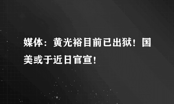 媒体：黄光裕目前已出狱！国美或于近日官宣！