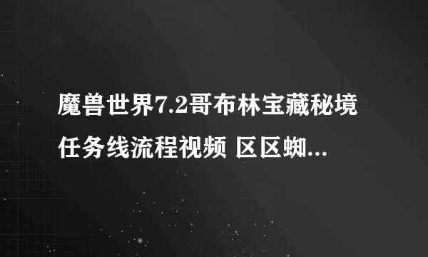 魔兽世界7.2哥布林宝藏秘境任务线流程视频 区区蜘蛛任务流程视频