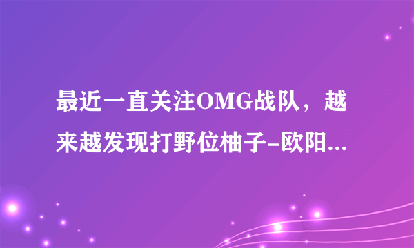 最近一直关注OMG战队，越来越发现打野位柚子-欧阳维奇，真心水平不行，跟不上节奏，意识和操作都觉得