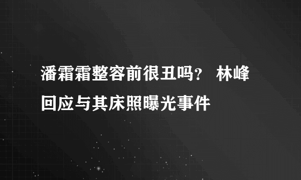 潘霜霜整容前很丑吗？ 林峰回应与其床照曝光事件