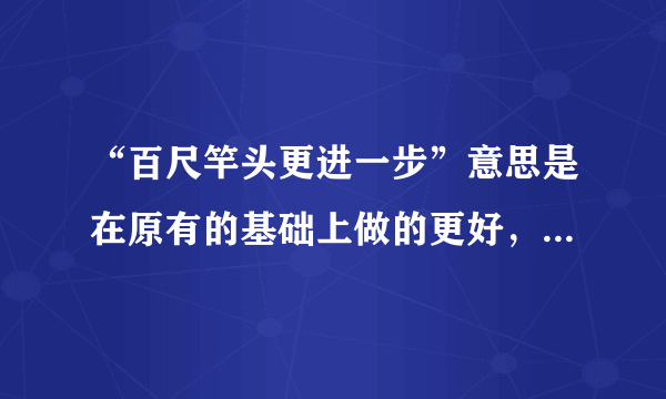 “百尺竿头更进一步”意思是在原有的基础上做的更好，但是从字面上解释百尺竿头，已经到了尽头，再进一步