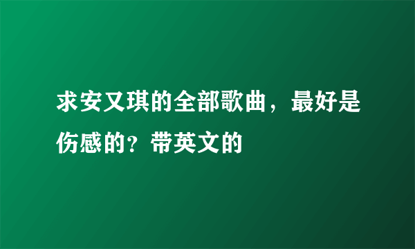 求安又琪的全部歌曲，最好是伤感的？带英文的