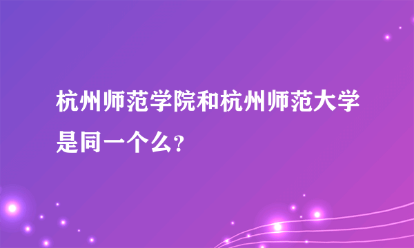 杭州师范学院和杭州师范大学是同一个么？