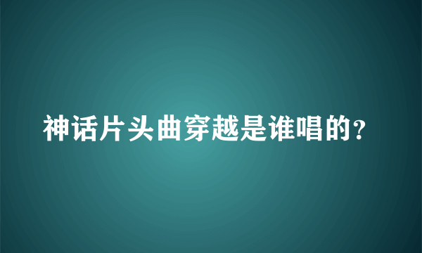 神话片头曲穿越是谁唱的？