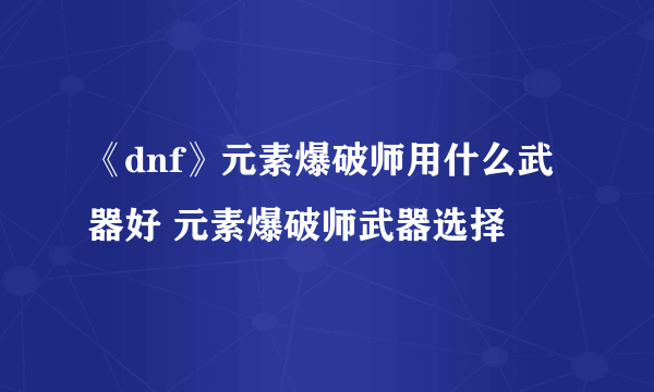 《dnf》元素爆破师用什么武器好 元素爆破师武器选择