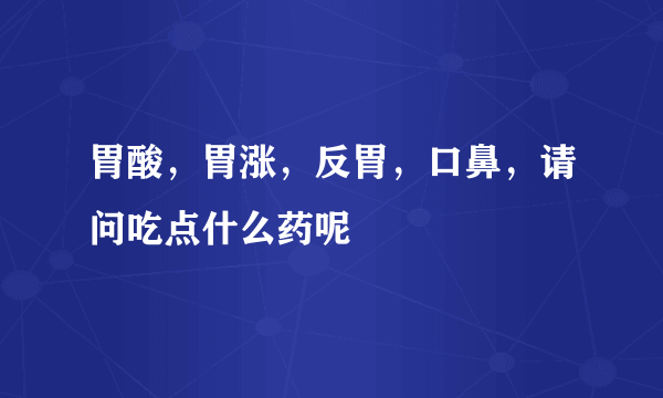 胃酸，胃涨，反胃，口鼻，请问吃点什么药呢