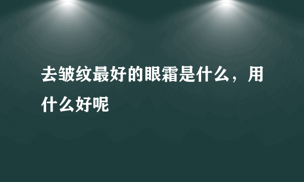 去皱纹最好的眼霜是什么，用什么好呢