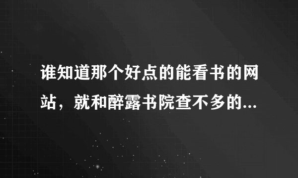 谁知道那个好点的能看书的网站，就和醉露书院查不多的，醉露书院不知道杂主业进不去了？