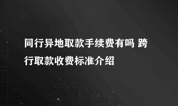 同行异地取款手续费有吗 跨行取款收费标准介绍