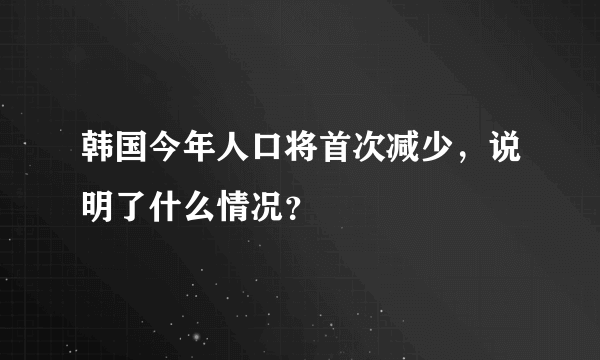 韩国今年人口将首次减少，说明了什么情况？