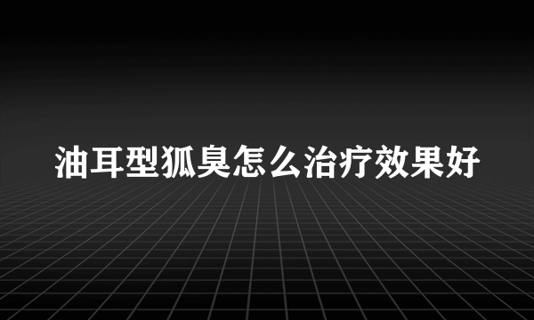 油耳型狐臭怎么治疗效果好