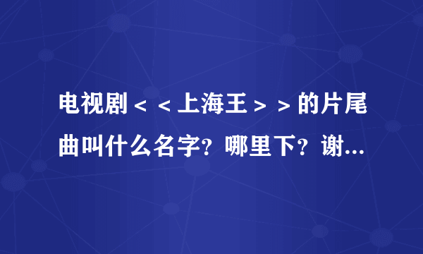 电视剧＜＜上海王＞＞的片尾曲叫什么名字？哪里下？谢谢了，大神帮忙啊