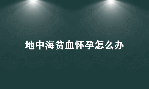 地中海贫血怀孕怎么办