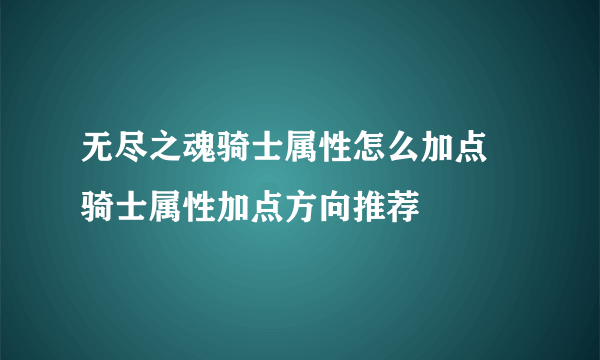 无尽之魂骑士属性怎么加点 骑士属性加点方向推荐