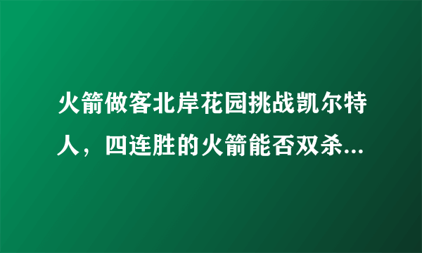 火箭做客北岸花园挑战凯尔特人，四连胜的火箭能否双杀横扫绿军豪取五连胜？