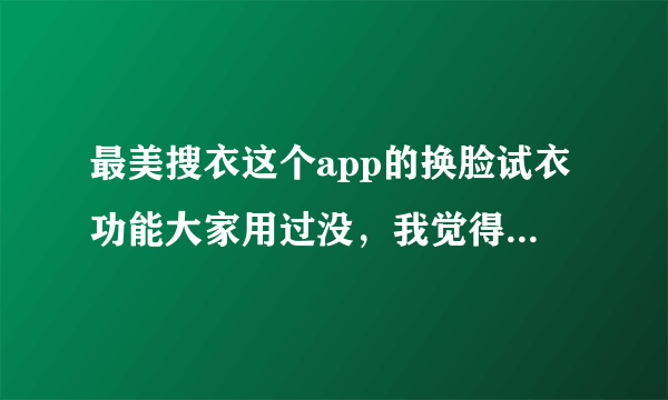 最美搜衣这个app的换脸试衣功能大家用过没，我觉得挺有意思的