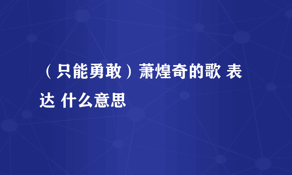 （只能勇敢）萧煌奇的歌 表达 什么意思