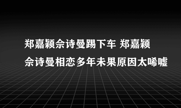 郑嘉颖佘诗曼踢下车 郑嘉颖佘诗曼相恋多年未果原因太唏嘘