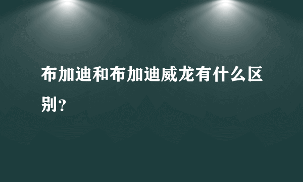 布加迪和布加迪威龙有什么区别？