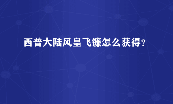 西普大陆风皇飞镰怎么获得？