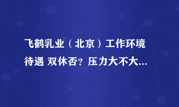 飞鹤乳业（北京）工作环境 待遇 双休否？压力大不大 我是面试地区经理的