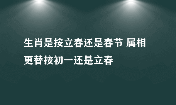 生肖是按立春还是春节 属相更替按初一还是立春