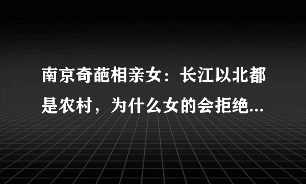 南京奇葩相亲女：长江以北都是农村，为什么女的会拒绝嫁到农村？