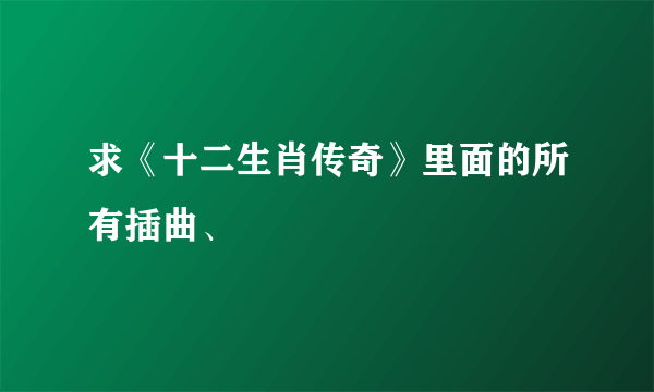 求《十二生肖传奇》里面的所有插曲、