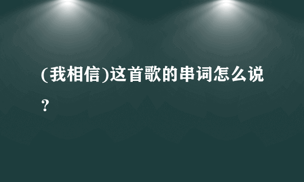 (我相信)这首歌的串词怎么说？