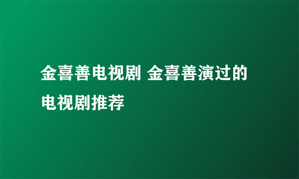 金喜善电视剧 金喜善演过的电视剧推荐