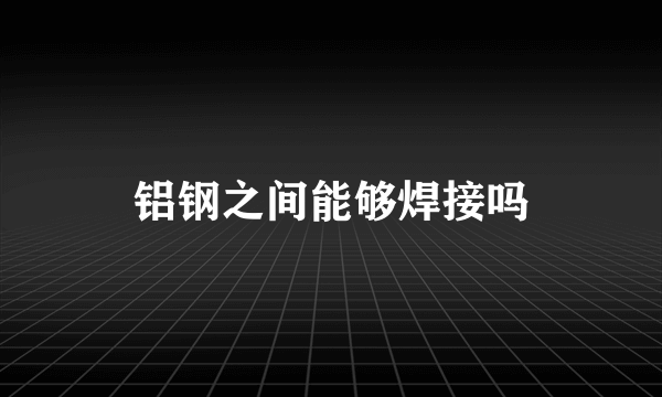 铝钢之间能够焊接吗