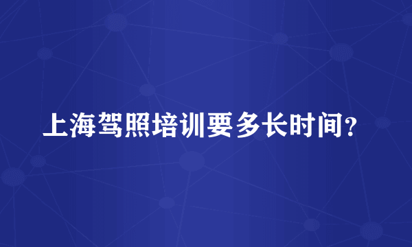 上海驾照培训要多长时间？