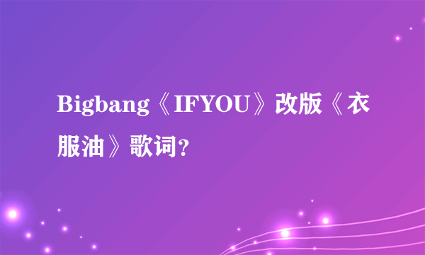 Bigbang《IFYOU》改版《衣服油》歌词？