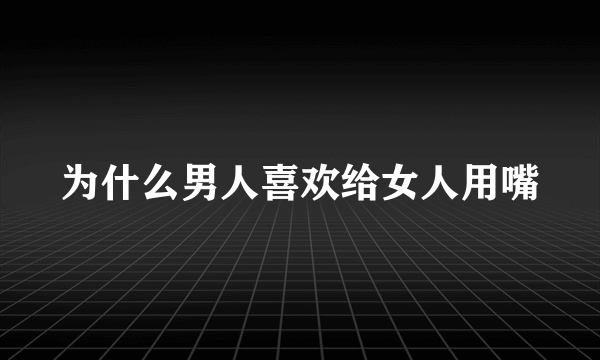 为什么男人喜欢给女人用嘴