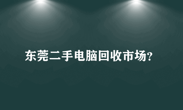 东莞二手电脑回收市场？