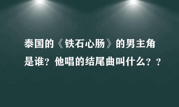 泰国的《铁石心肠》的男主角是谁？他唱的结尾曲叫什么？？