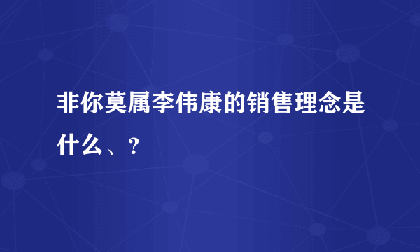 非你莫属李伟康的销售理念是什么、？